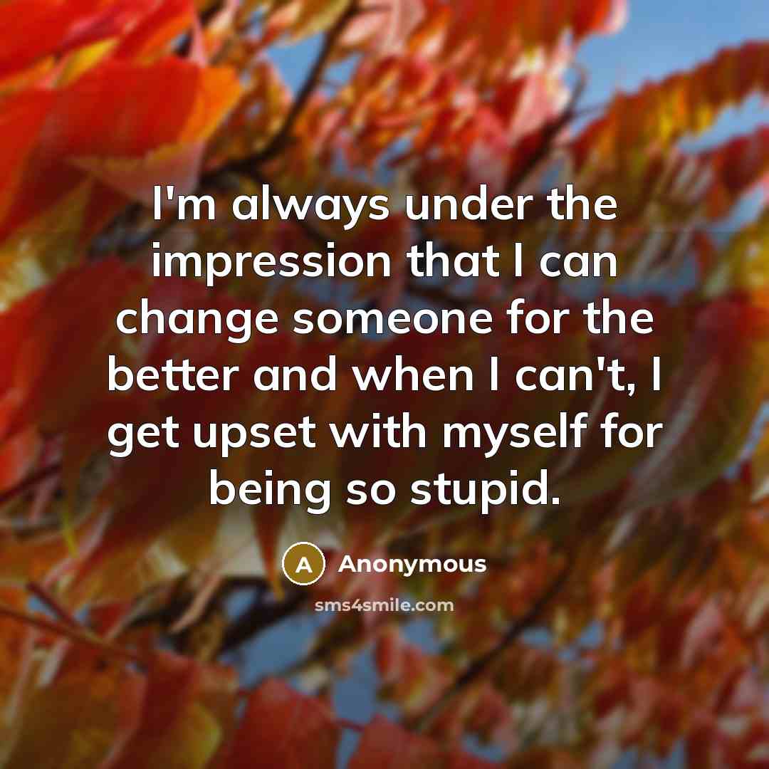 “I'm always under the impression that I can change someone for the better and when I can't, I get upset with myself for being so stupid.” quote by Anonymous