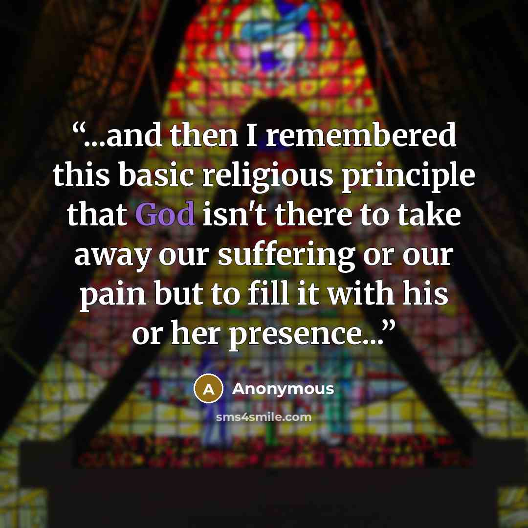 “...and then I remembered this basic religious principle that God isn't there to take away our suffering or our pain but to fill it with his or her presence...” quote by Anonymous