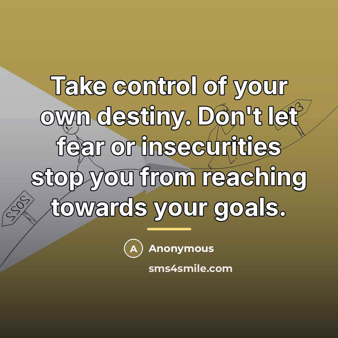 “Take control of your own destiny. Don't let fear or insecurities stop you from reaching towards your goals.” quote by Anonymous