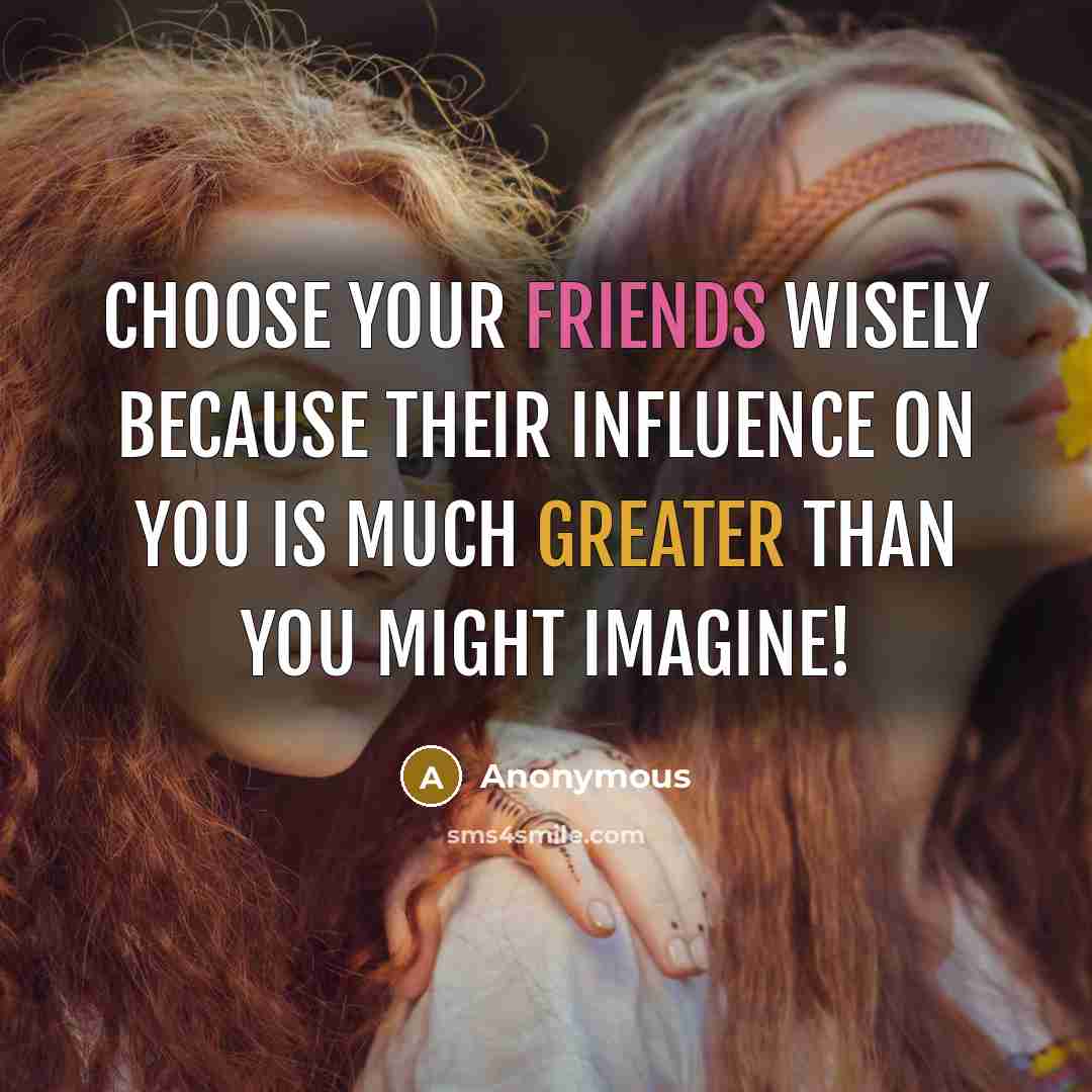 “Choose your friends wisely because their influence on you is much greater than you might imagine!” quote by Anonymous