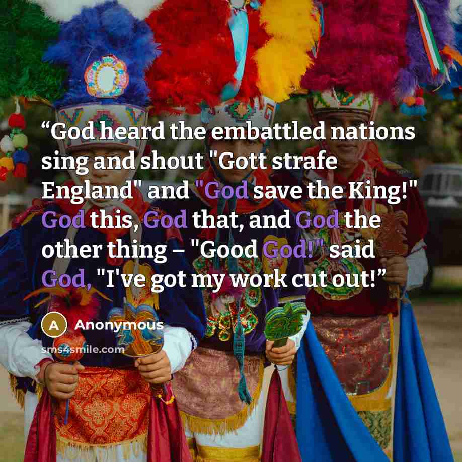 “God heard the embattled nations sing and shout "Gott strafe England" and "God save the King!" God this, God that, and God the other thing – "Good God!" said God, "I've got my work cut out!” quote by Anonymous