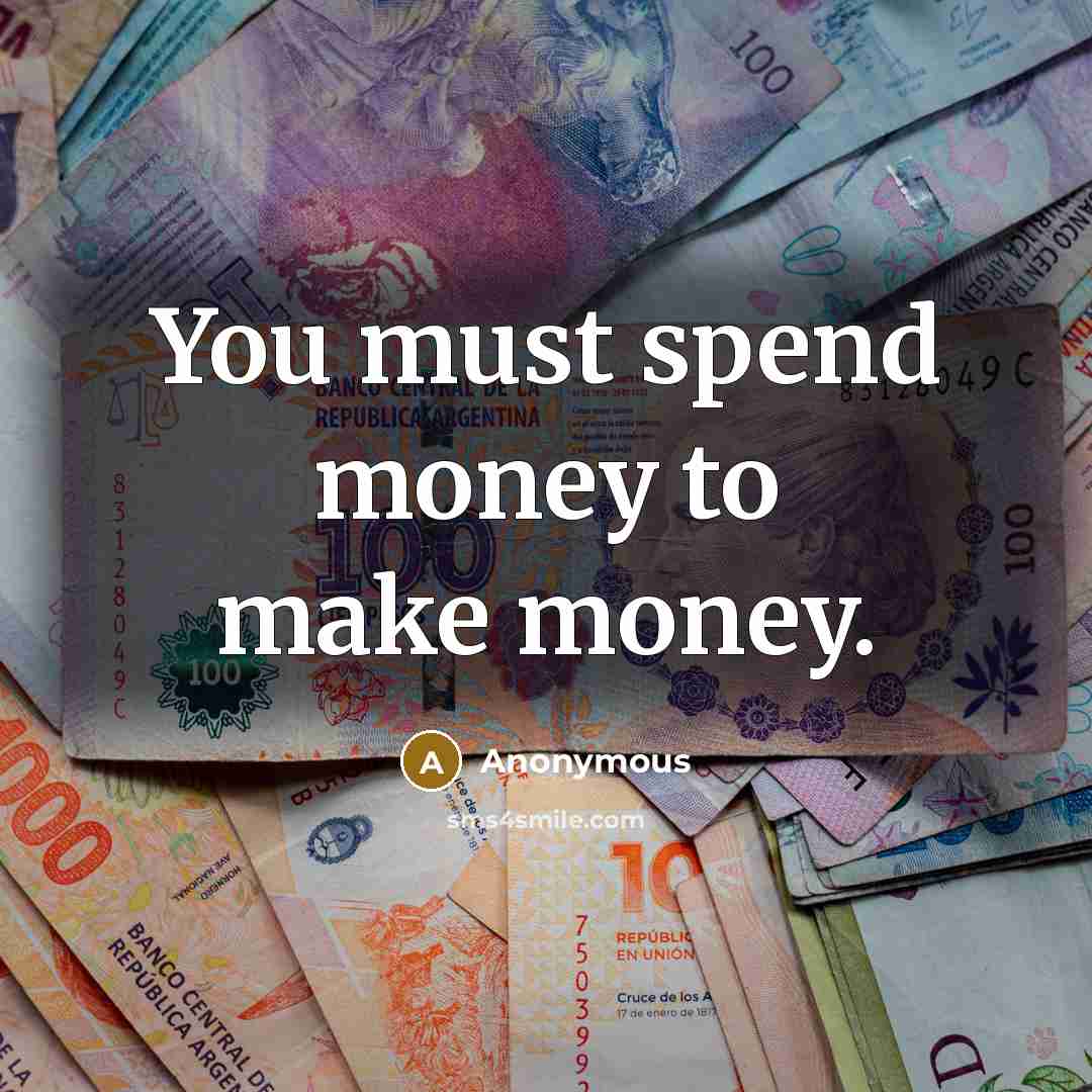 “You must spend money to make money.…” quote by Anonymous