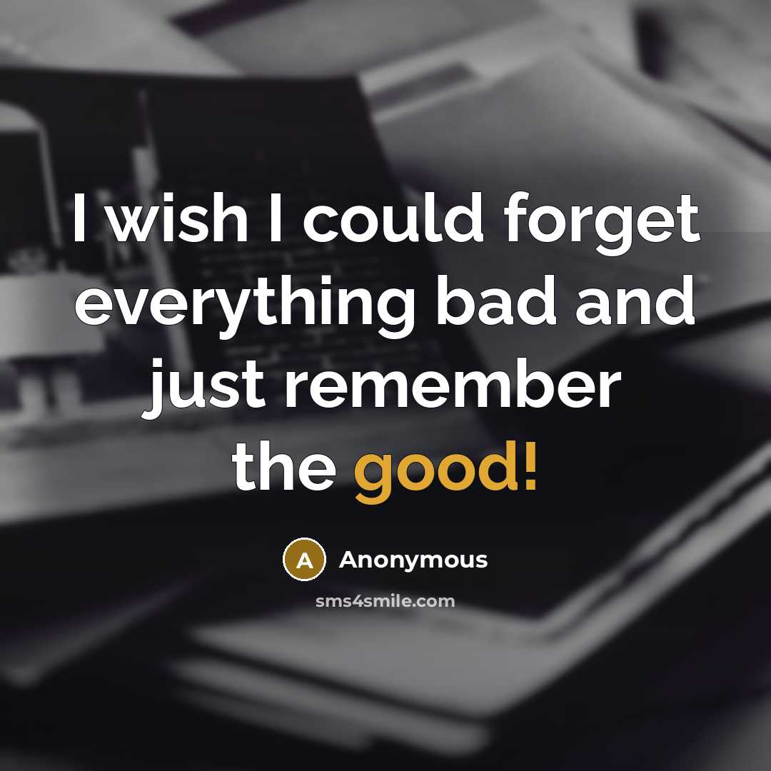 “I wish I could forget everything bad and just remember the good!” quote by Anonymous