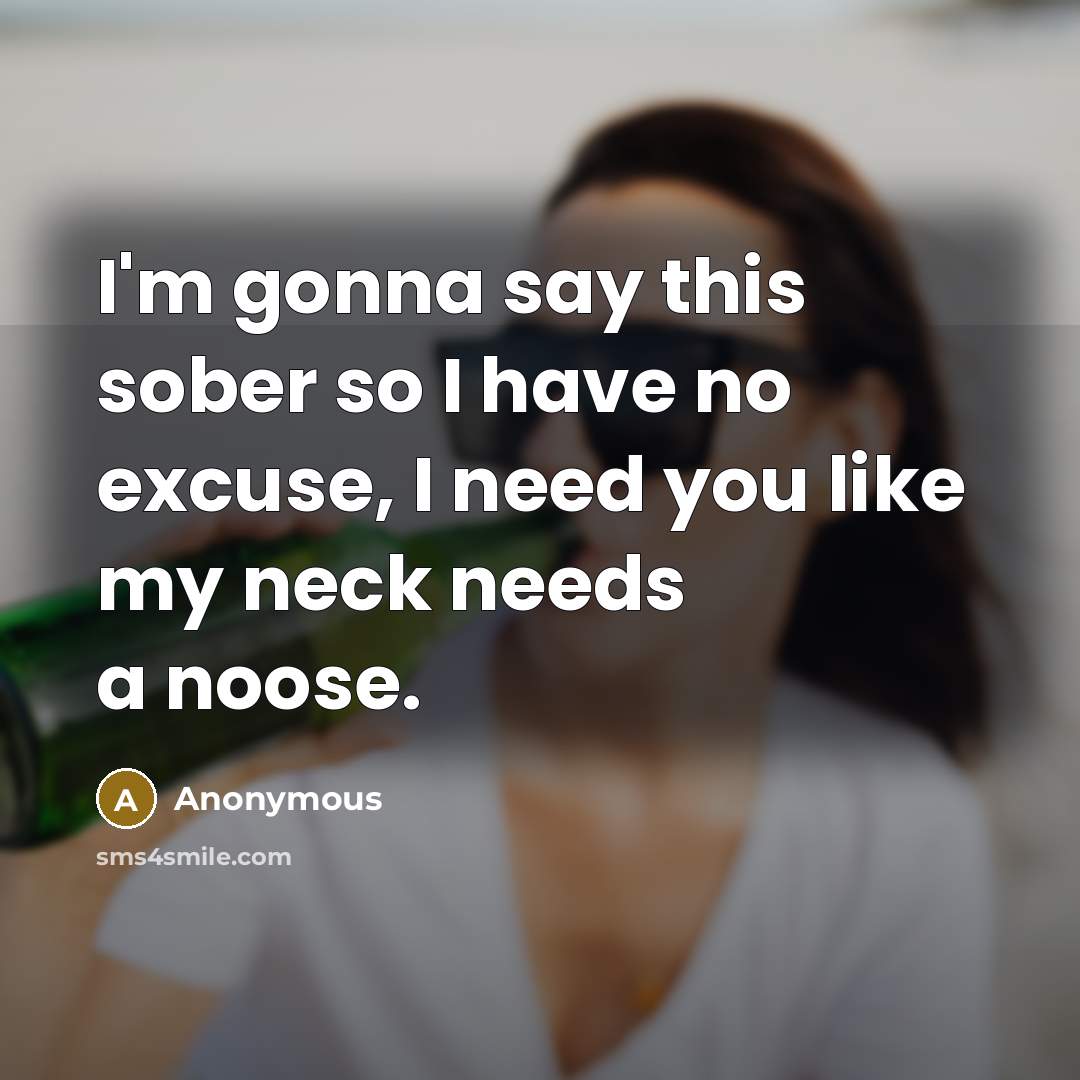 “I'm gonna say this sober so I have no excuse, I need you like my neck needs a noose.” quote by Anonymous