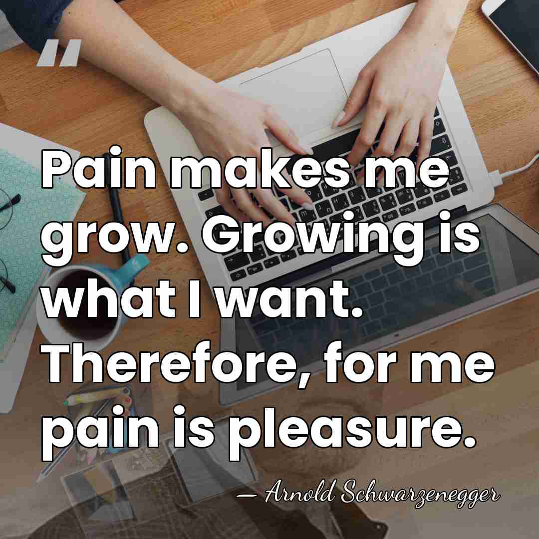 Pain makes me grow. Growing is what I want. Therefore, for me&hellip; - Arnold Schwarzenegger
