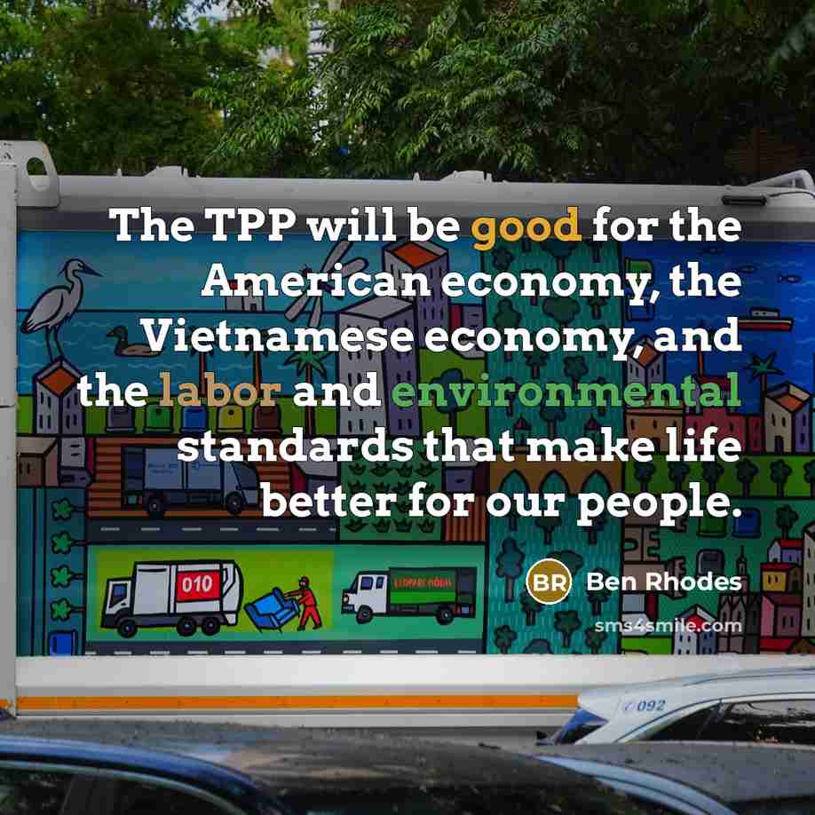 “The TPP will be good for the American economy, the Vietnamese economy, and the labor and environmental standards that make life better for our people.” quote by Ben Rhodes