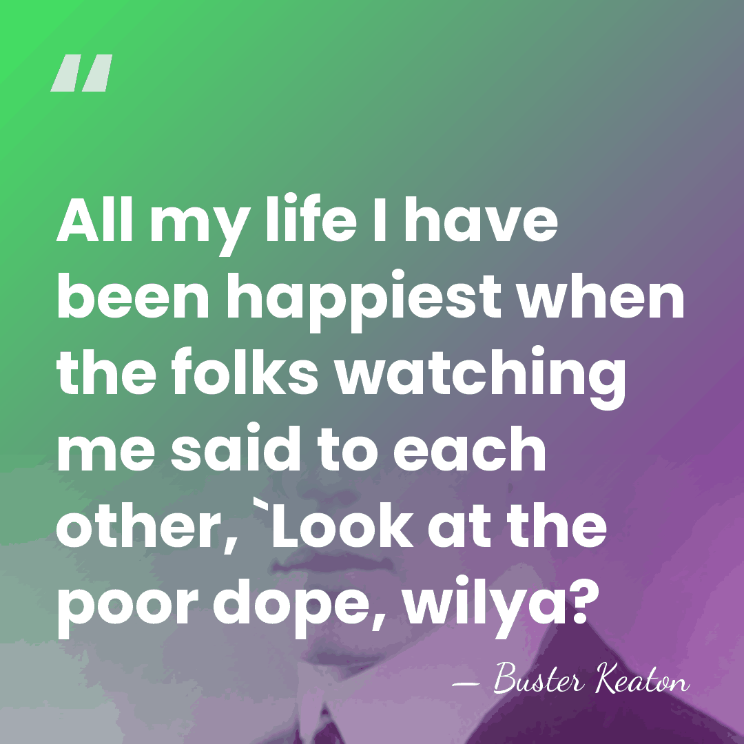 All my life I have been happiest when the folks watching me&hellip; - Buster Keaton