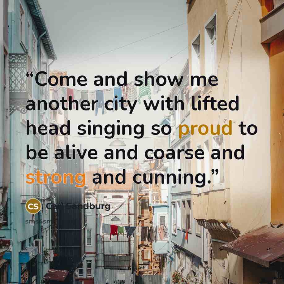 “Come and show me another city with lifted head singing so proud to be alive and coarse and strong and cunning.” quote by Carl Sandburg