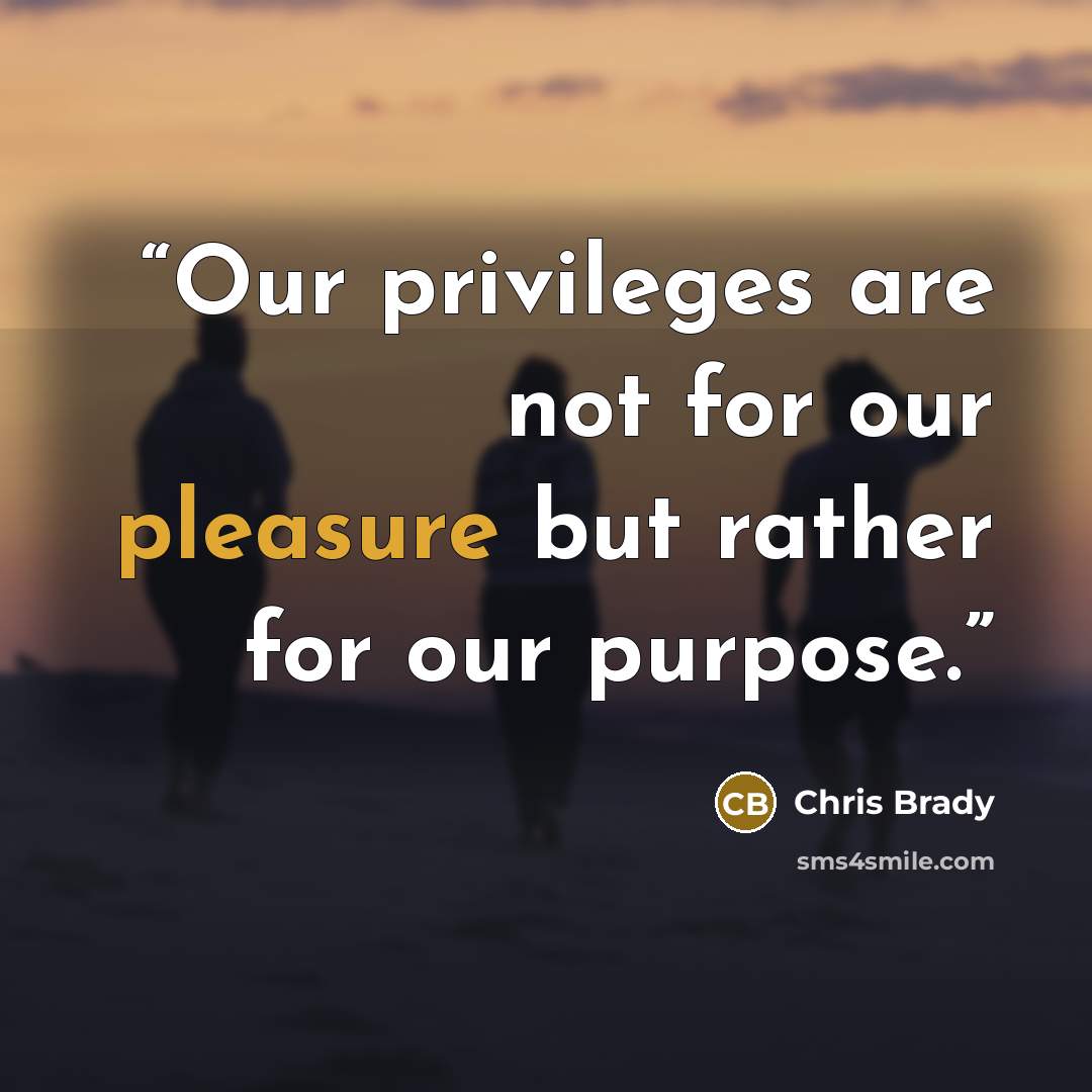 “Our privileges are not for our pleasure but rather for our purpose.” quote by Chris Brady