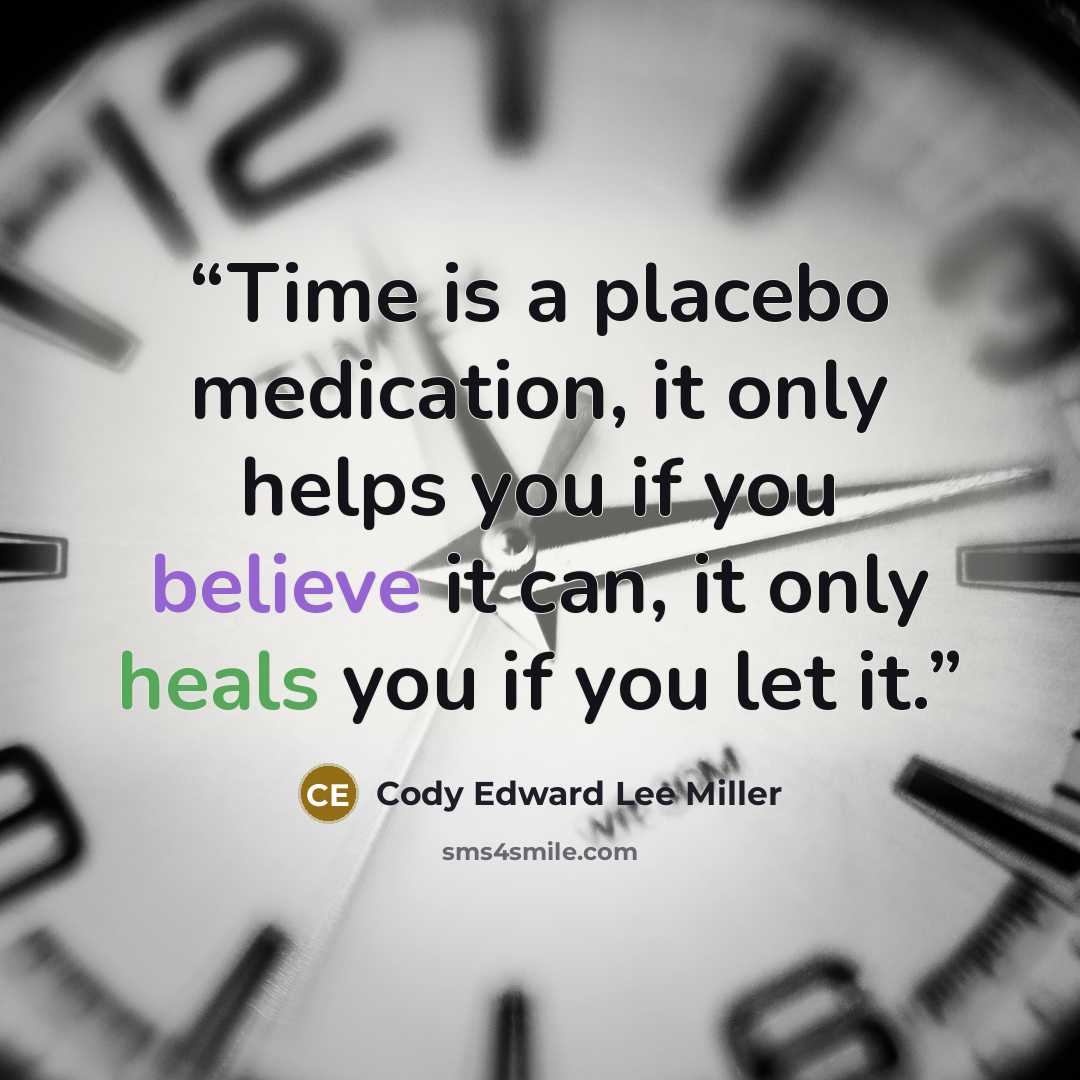 “Time is a placebo medication, it only helps you if you believe it can, it only heals you if you let it.” quote by Cody Edward Lee Miller