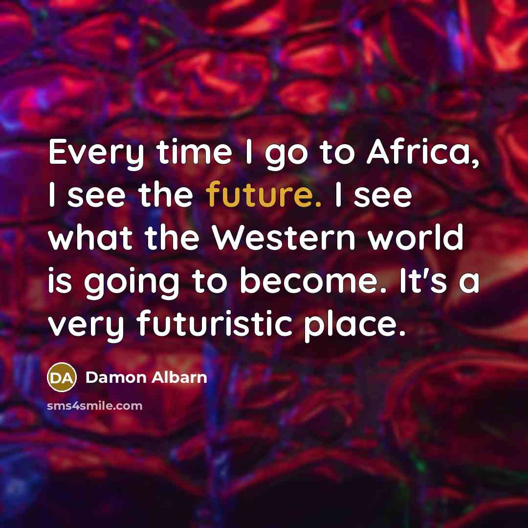 “Every time I go to Africa, I see the future. I see what the Western world is going to become. It's a very futuristic place.” quote by Damon Albarn