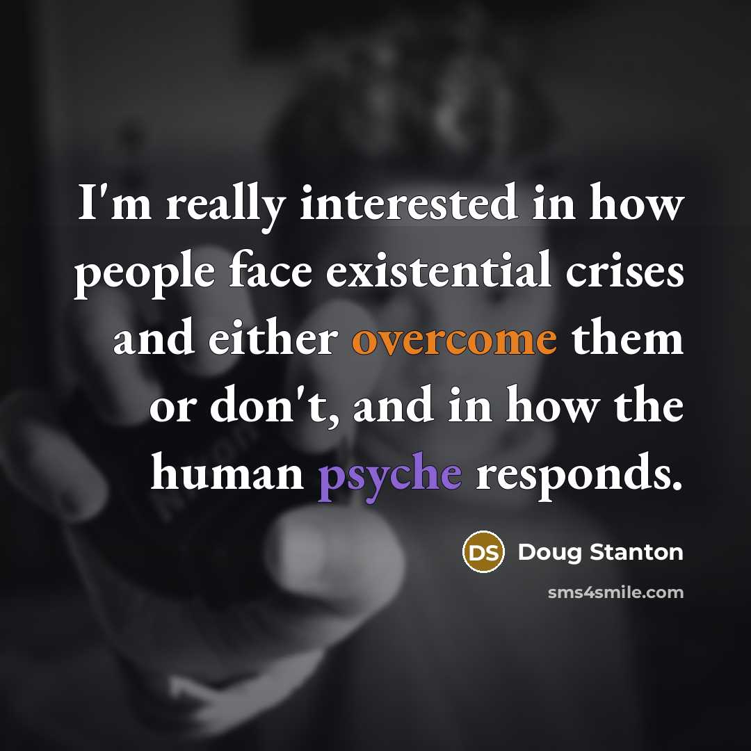 “I'm really interested in how people face existential crises and either overcome them or don't, and in how the human psyche responds.” quote by Doug Stanton