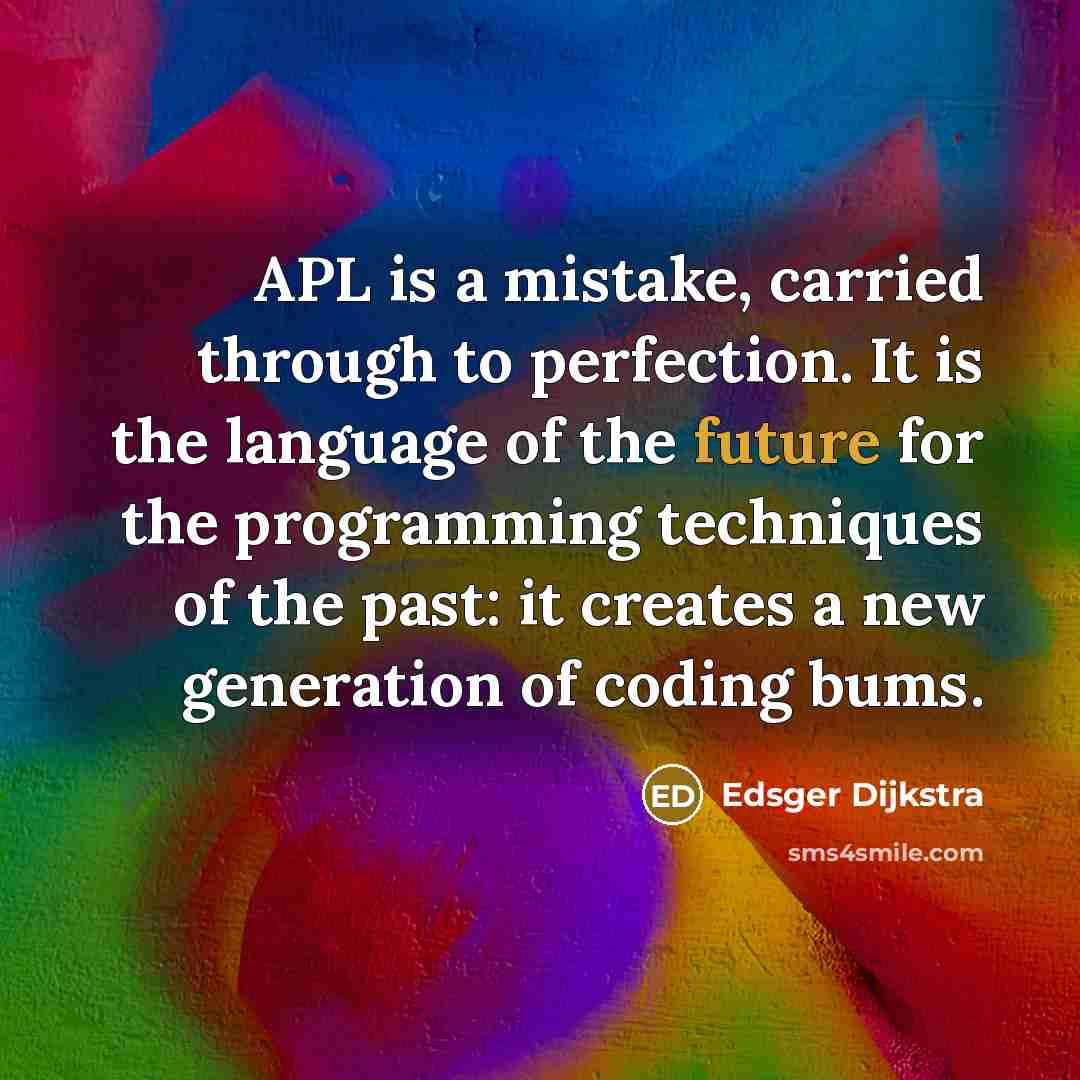 “APL is a mistake, carried through to perfection. It is the language of the future for the programming techniques of the past: it creates a new generation of coding bums.” quote by Edsger Dijkstra