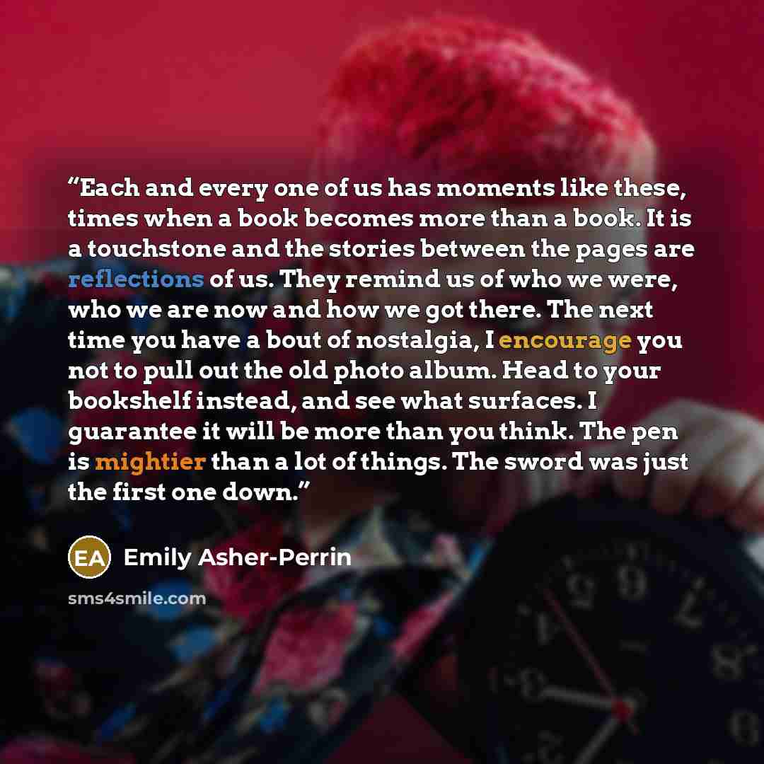 “Each and every one of us has moments like these, times when a book becomes more than a book. It is a touchstone and the stories between the pages are reflections of us. They remind us of who we were, who we are now and how we got there. The next time you have a bout of nostalgia, I encourage you…” quote by Emily Asher-Perrin