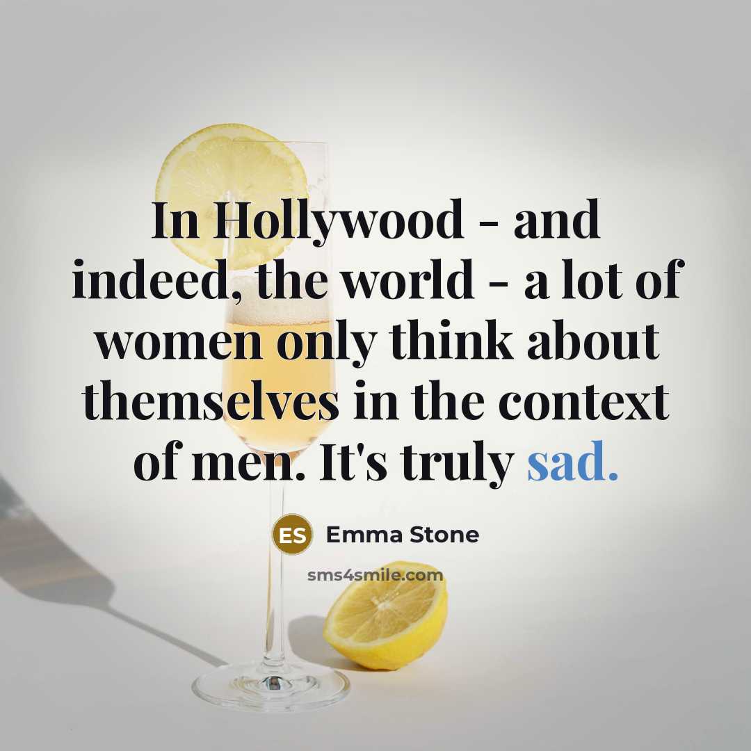 “In Hollywood - and indeed, the world - a lot of women only think about themselves in the context of men. It's truly sad.” quote by Emma Stone