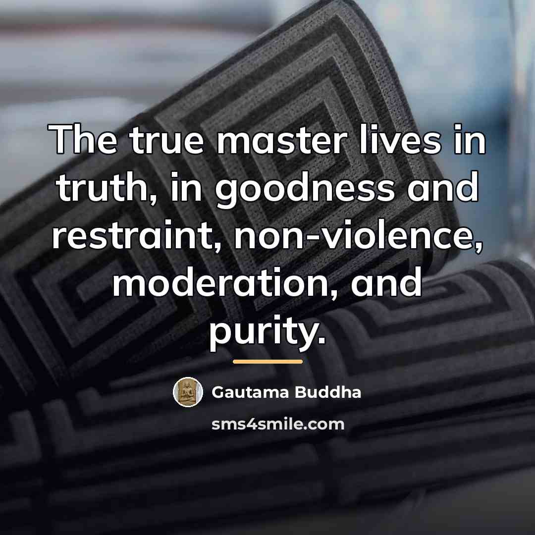 “The true master lives in truth, in goodness and restraint,…” quote by Gautama Buddha