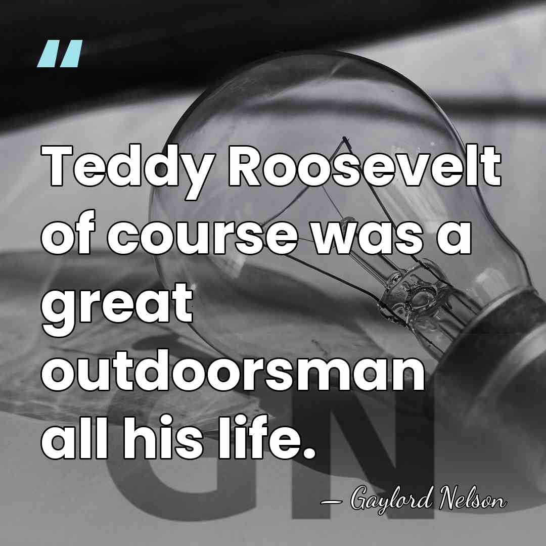 Teddy Roosevelt of course was a great outdoorsman all his life. - Gaylord Nelson