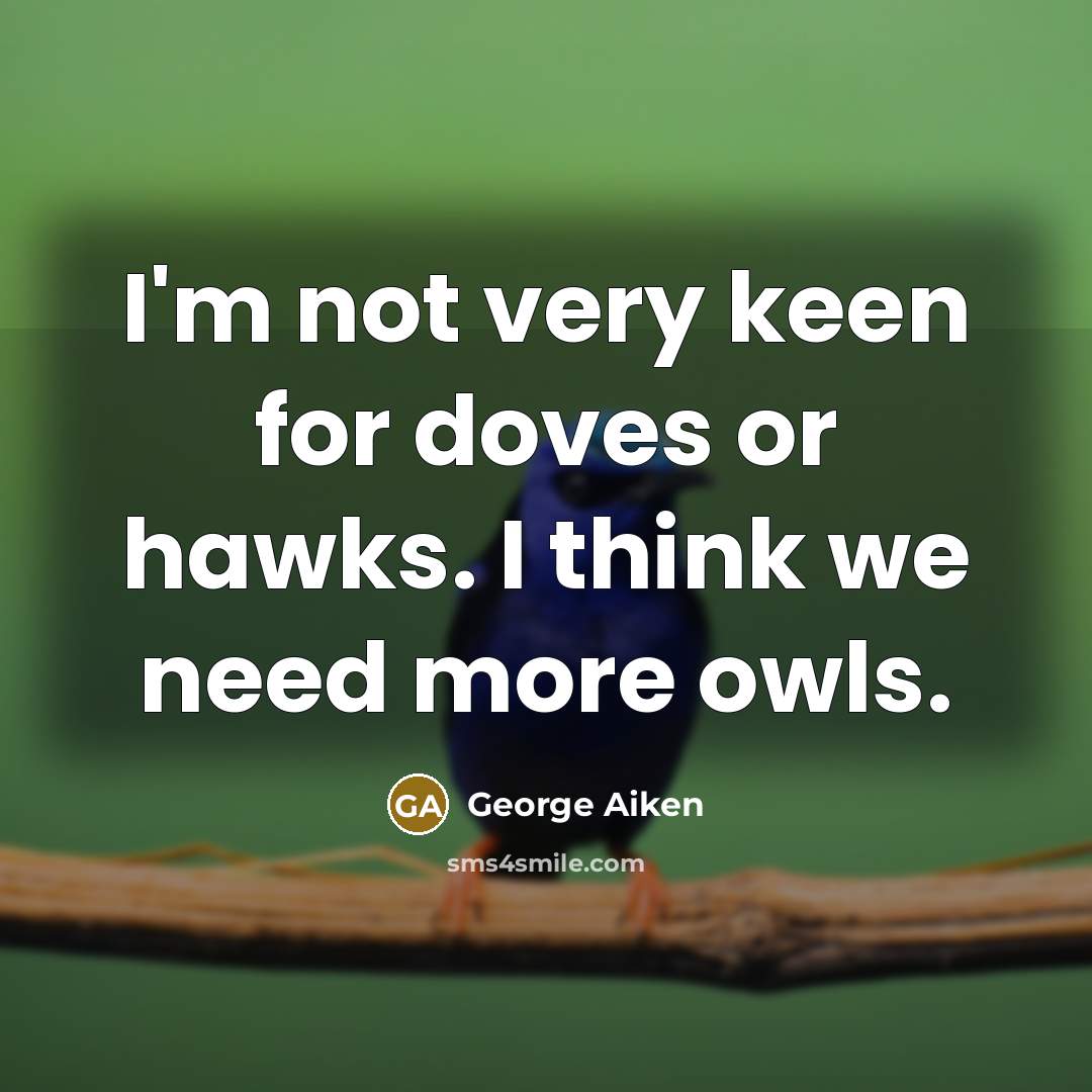 “I'm not very keen for doves or hawks. I think we need more owls.” quote by George Aiken