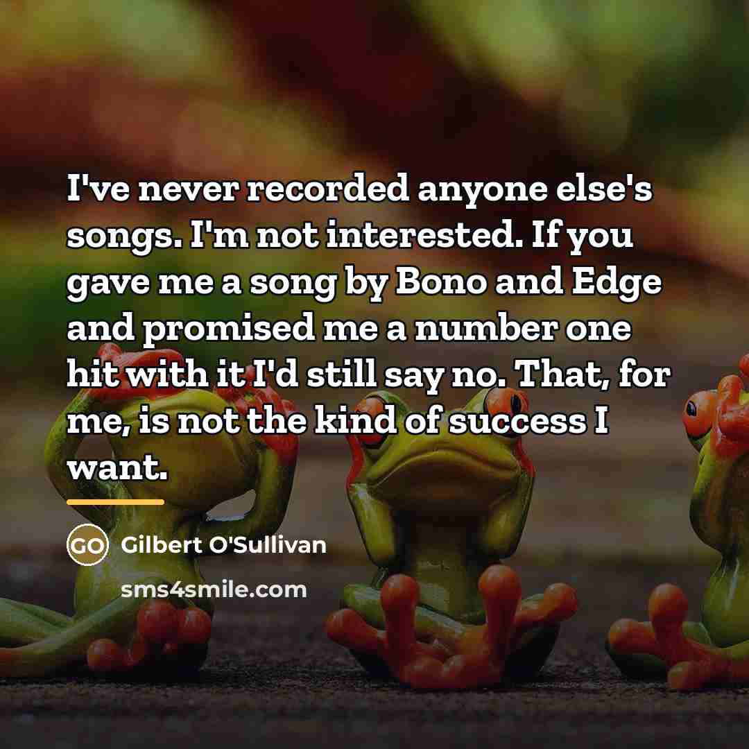“I've never recorded anyone else's songs. I'm not interested. If…” quote by Gilbert O'Sullivan