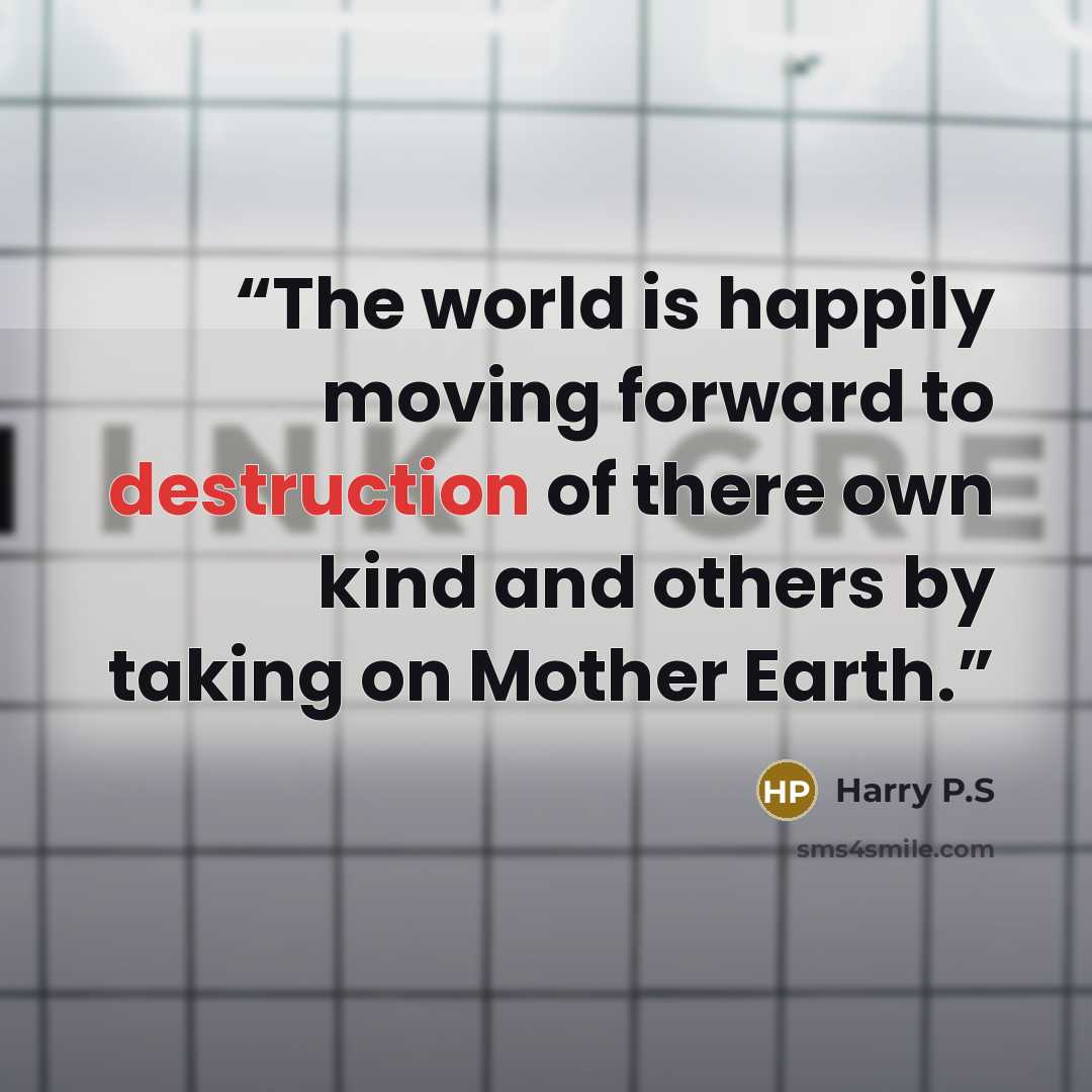 “The world is happily moving forward to destruction of there own kind and others by taking on Mother Earth.” quote by Harry P.S