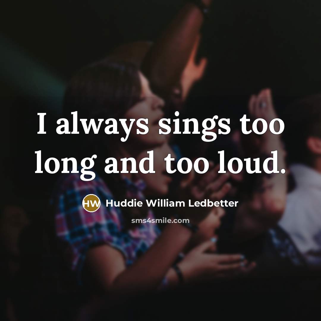“I always sings too long and too loud.…” quote by Huddie William Ledbetter