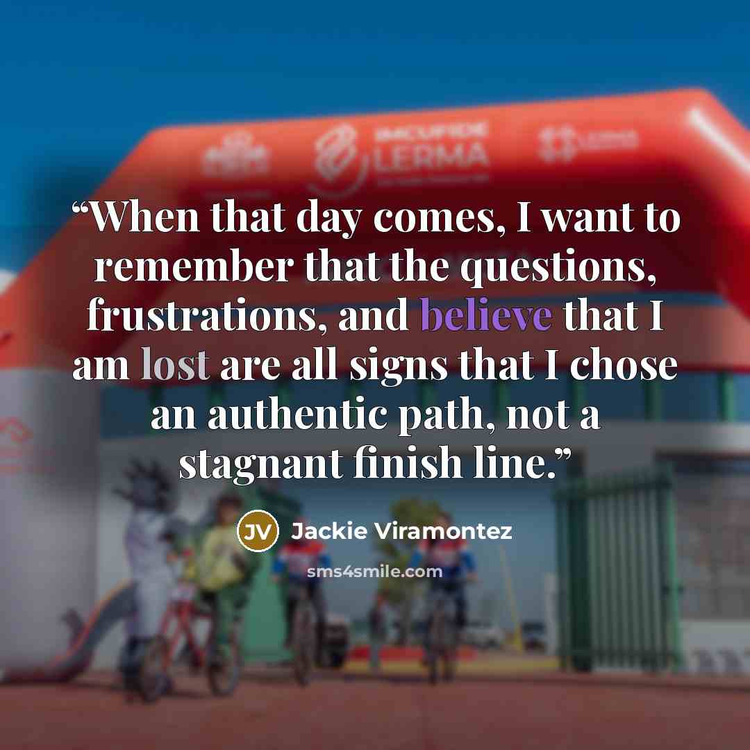 “When that day comes, I want to remember that the questions, frustrations, and believe that I am lost are all signs that I chose an authentic path, not a stagnant finish line.” quote by Jackie Viramontez