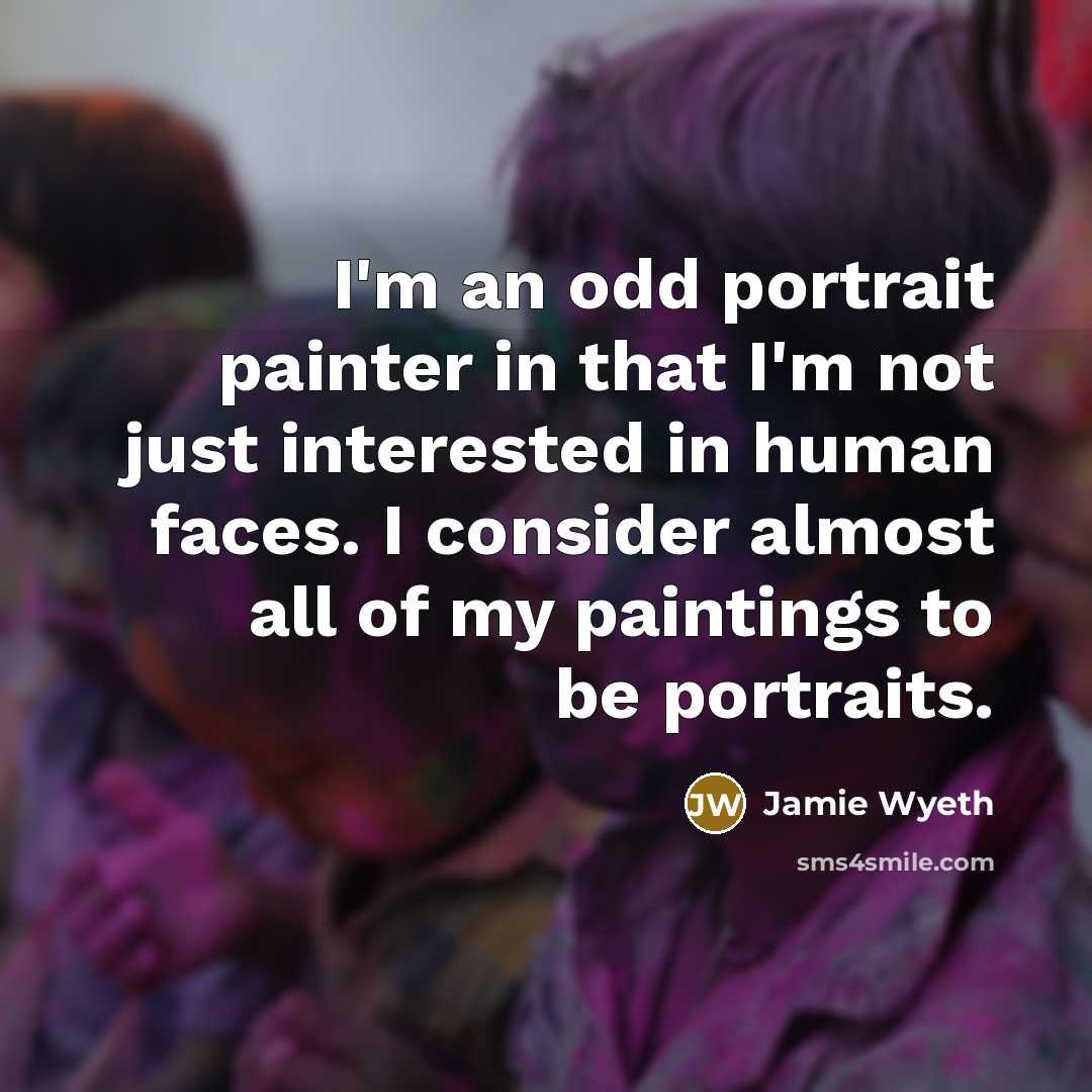 “I'm an odd portrait painter in that I'm not just interested in human faces. I consider almost all of my paintings to be portraits.” quote by Jamie Wyeth