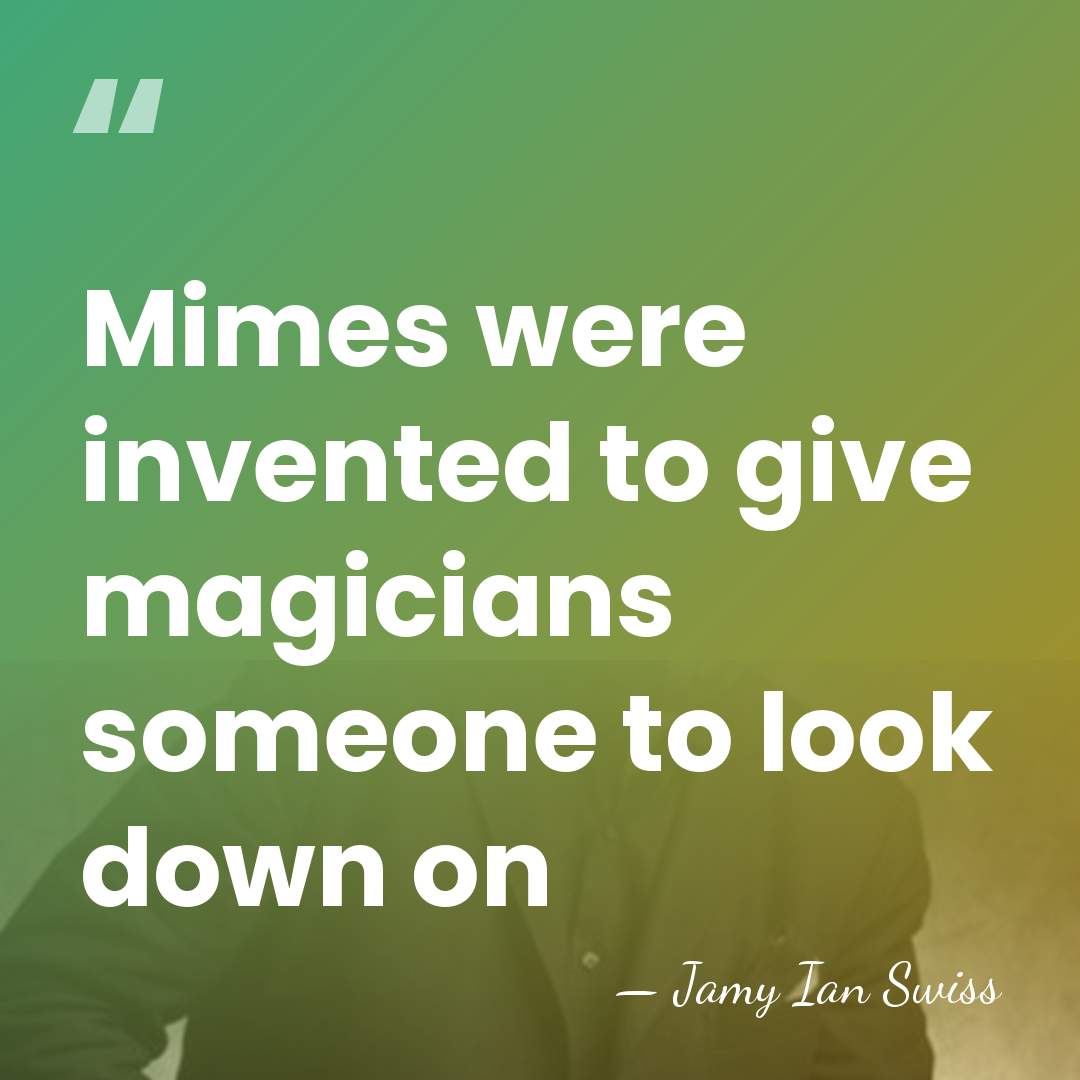 Mimes were invented to give magicians someone to look down on - Jamy Ian Swiss