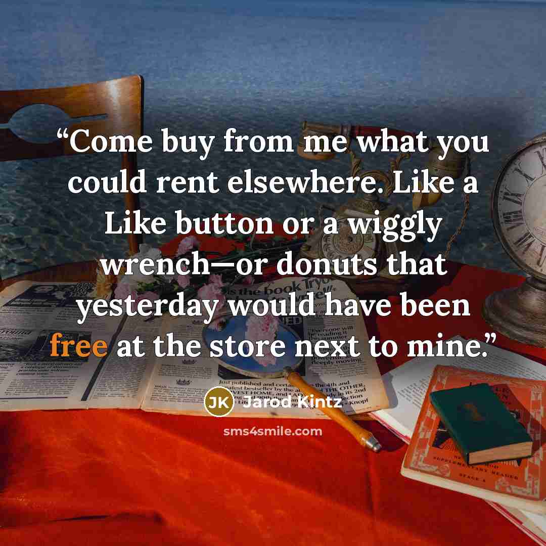 “Come buy from me what you could rent elsewhere. Like a Like button or a wiggly wrench—or donuts that yesterday would have been free at the store next to mine.” quote by Jarod Kintz