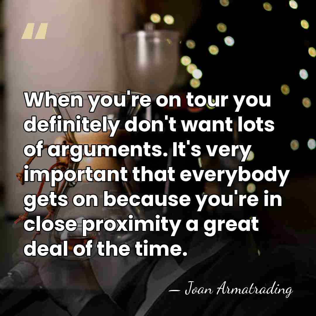When you're on tour you definitely don't want lots of arguments. It's&hellip; - Joan Armatrading