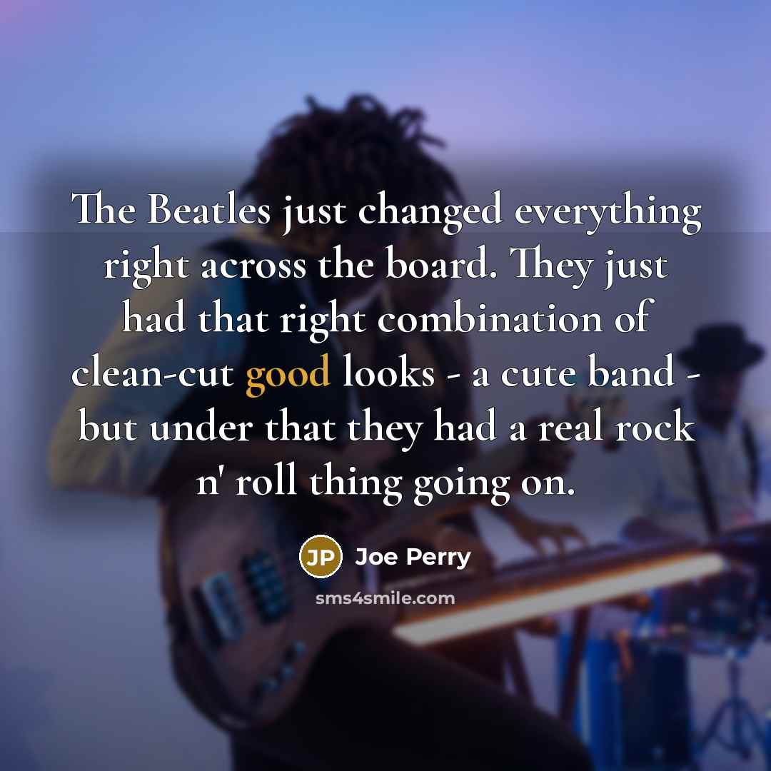 “The Beatles just changed everything right across the board. They…” quote by Joe Perry