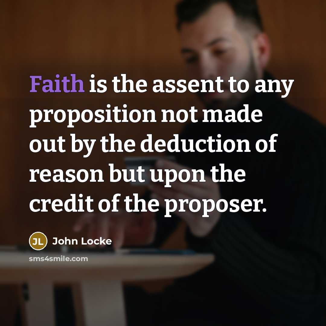 “Faith is the assent to any proposition not made out by the deduction of reason but upon the credit of the proposer.” quote by John Locke