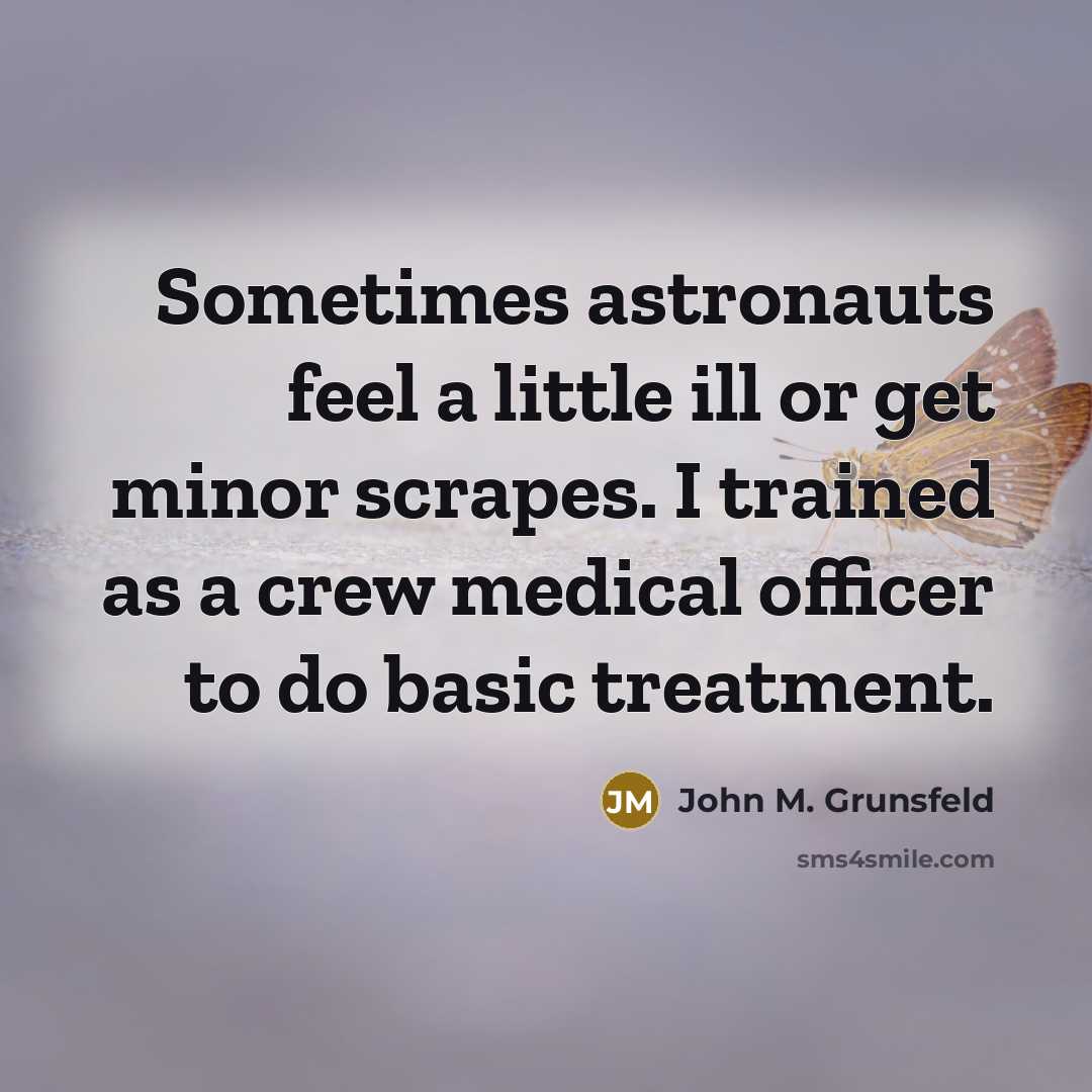 “Sometimes astronauts feel a little ill or get minor scrapes. I trained as a crew medical officer to do basic treatment.” quote by John M. Grunsfeld