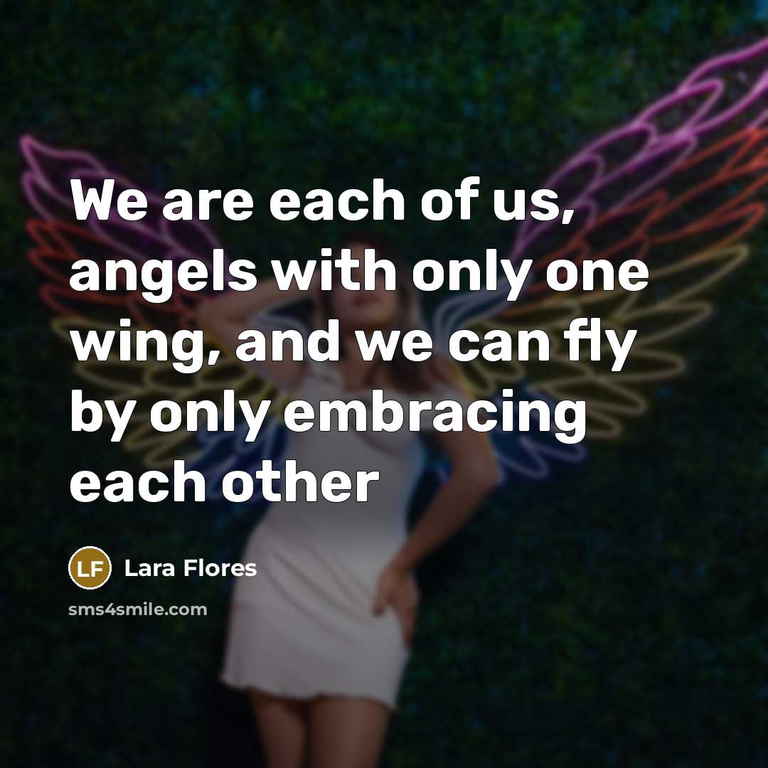 “We are each of us, angels with only one wing,…” quote by Lara Flores