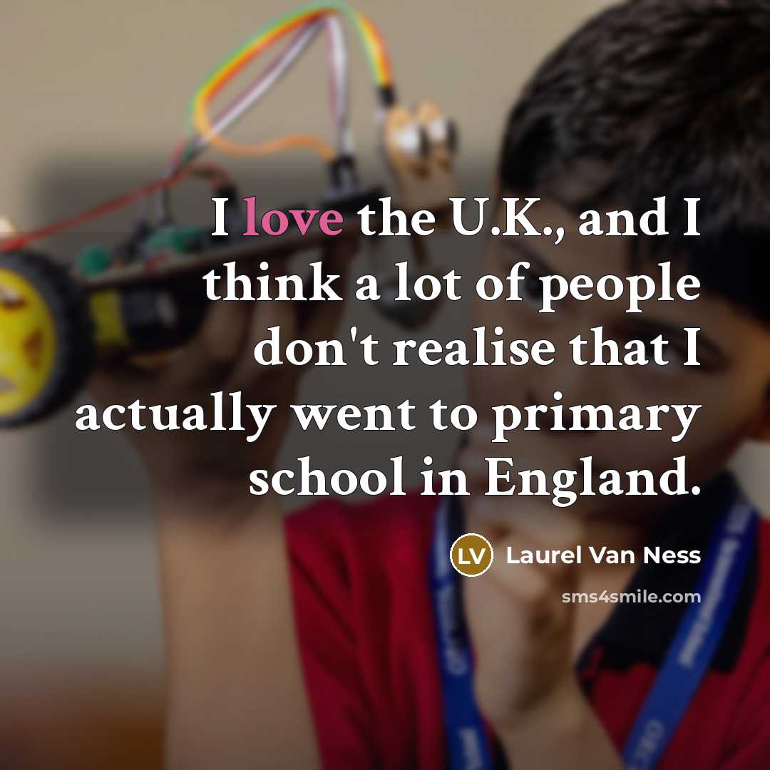“I love the U.K., and I think a lot of people don't realise that I actually went to primary school in England.” quote by Laurel Van Ness