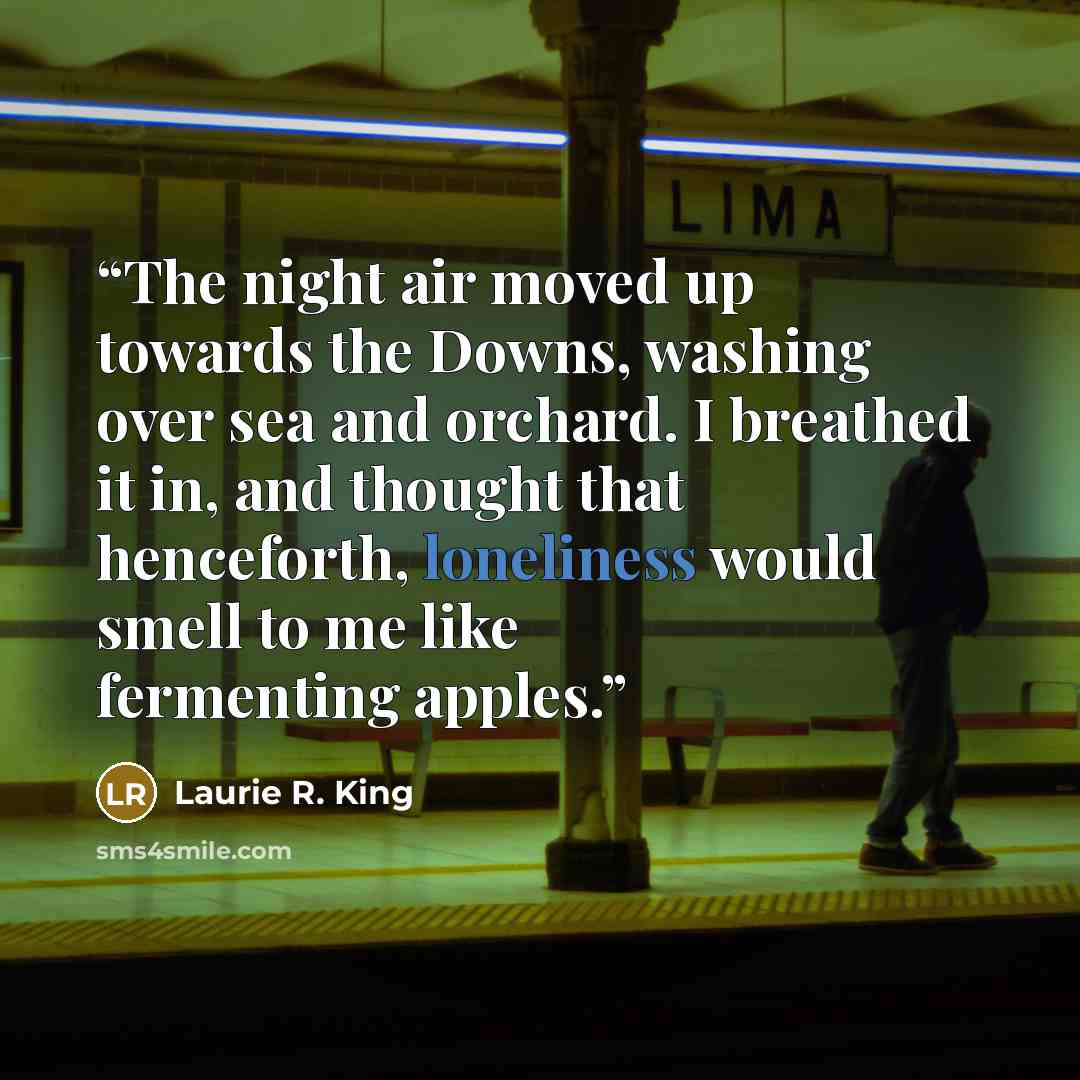 “The night air moved up towards the Downs, washing over sea and orchard. I breathed it in, and thought that henceforth, loneliness would smell to me like fermenting apples.” quote by Laurie R. King