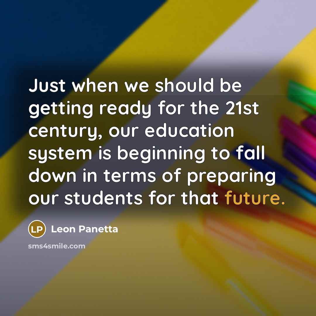 “Just when we should be getting ready for the 21st century, our education system is beginning to fall down in terms of preparing our students for that future.” quote by Leon Panetta