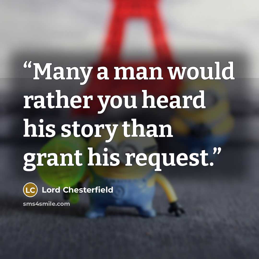 “Many a man would rather you heard his story than grant his request.” quote by Lord Chesterfield