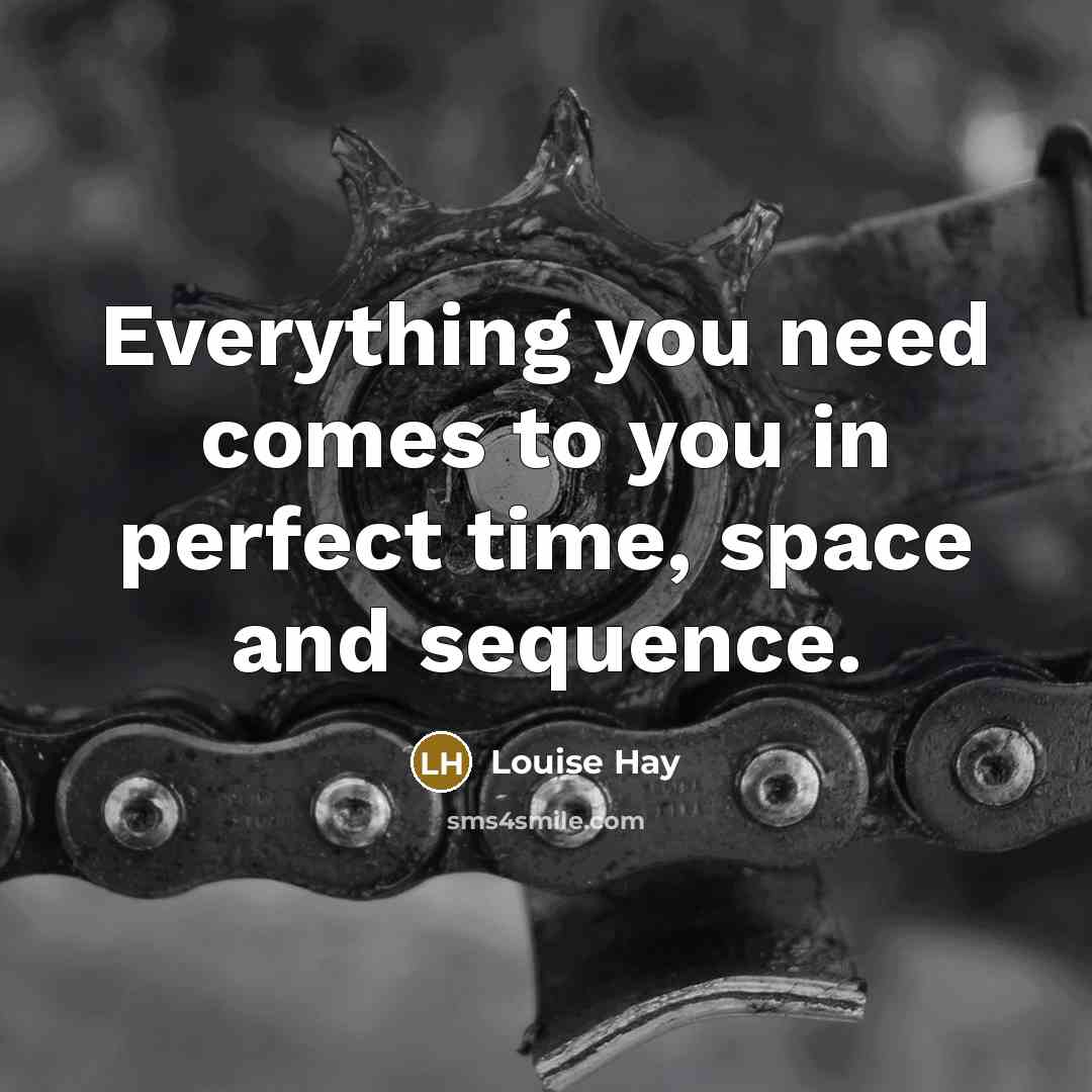 “Everything you need comes to you in perfect time, space…” quote by Louise Hay