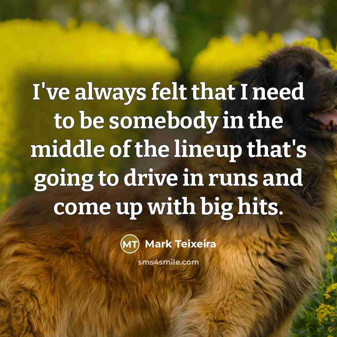 “I've always felt that I need to be somebody in…” quote by Mark Teixeira