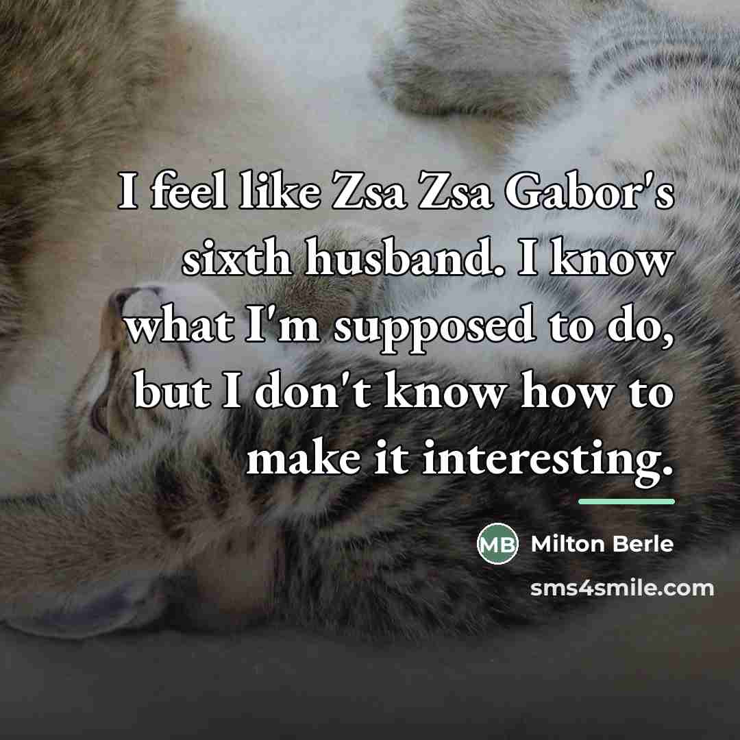 “I feel like Zsa Zsa Gabor's sixth husband. I know…” quote by Milton Berle