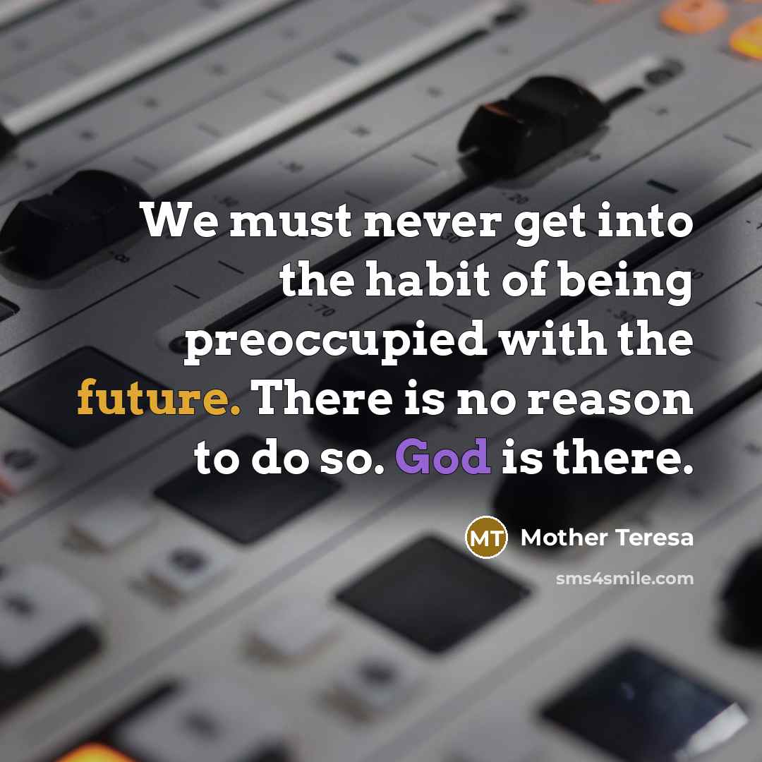 “We must never get into the habit of being preoccupied with the future. There is no reason to do so. God is there.” quote by Mother Teresa