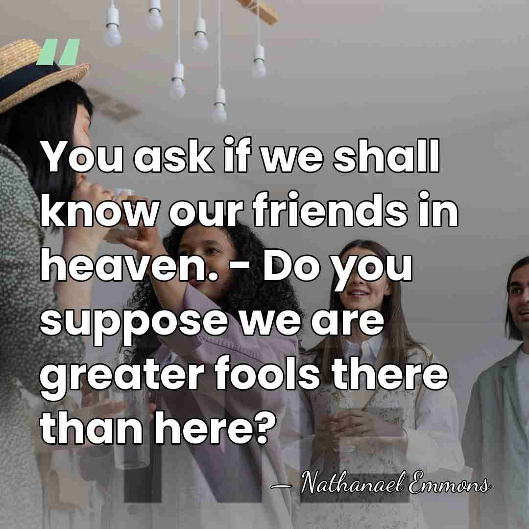 You ask if we shall know our friends in heaven. - Do&hellip; - Nathanael Emmons