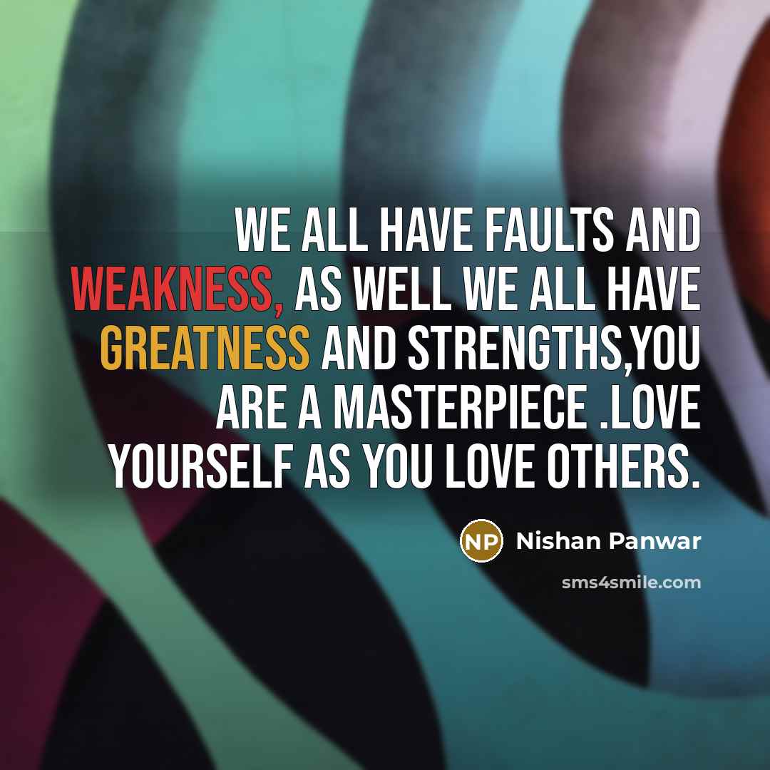 “We all have faults and weakness, as well we all have greatness and strengths,you are a masterpiece .Love yourself as you love others.” quote by Nishan Panwar