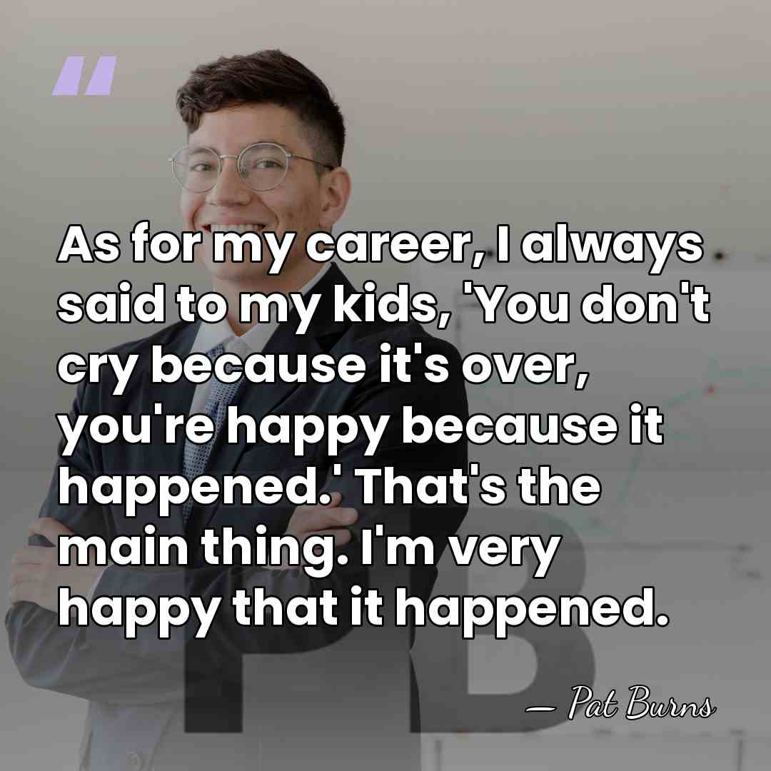 As for my career, I always said to my kids, 'You don't&hellip; - Pat Burns