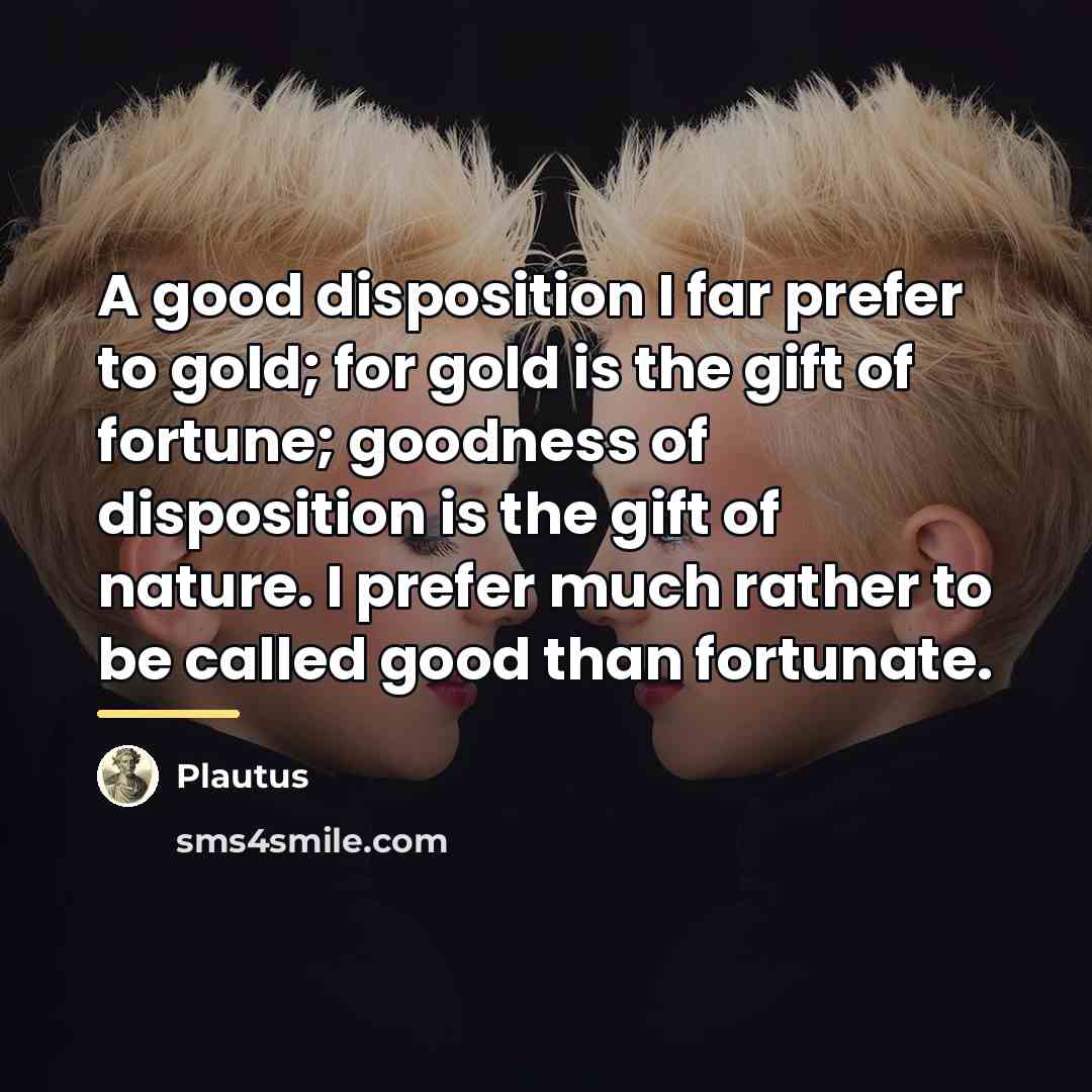 “A good disposition I far prefer to gold; for gold…” quote by Plautus