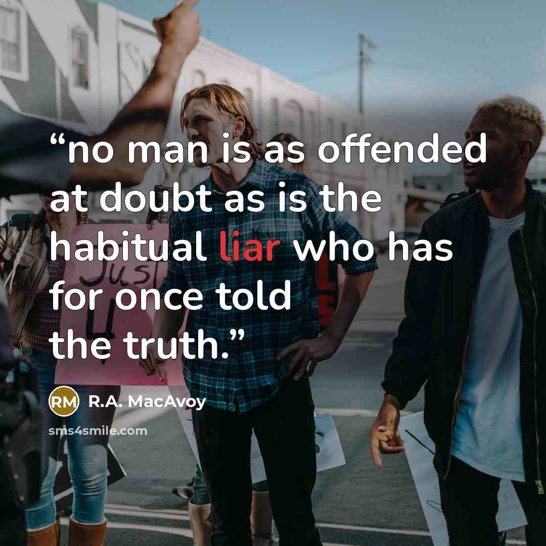 “no man is as offended at doubt as is the habitual liar who has for once told the truth.” quote by R.A. MacAvoy