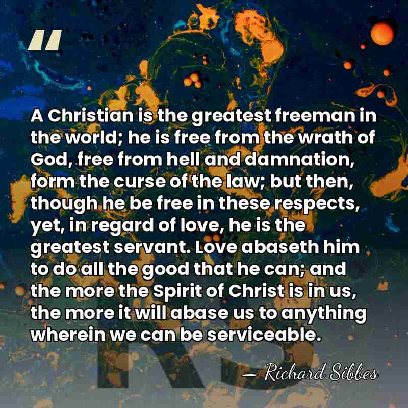 A Christian is the greatest freeman in the world; he is free&hellip; - Richard Sibbes
