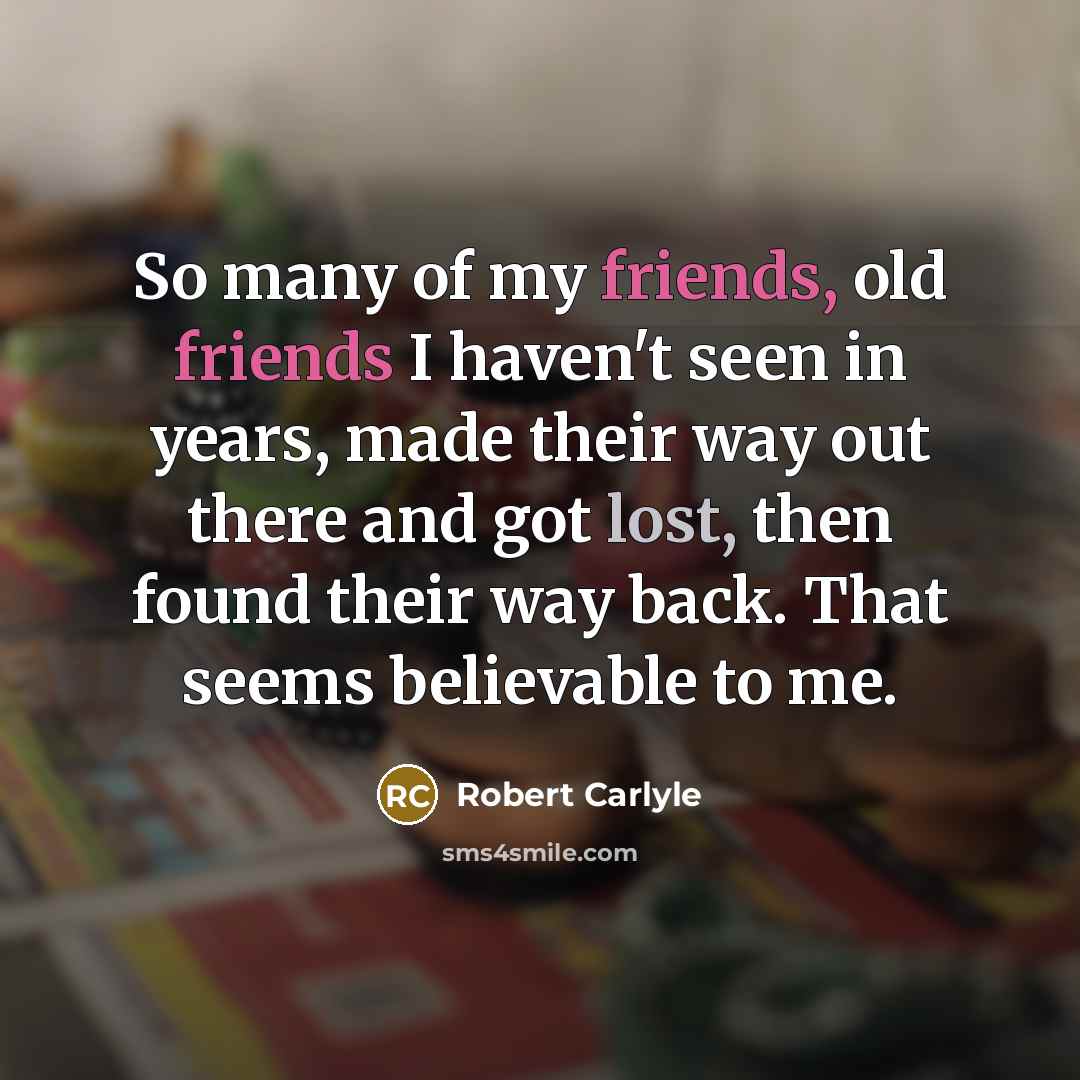 “So many of my friends, old friends I haven't seen…” quote by Robert Carlyle