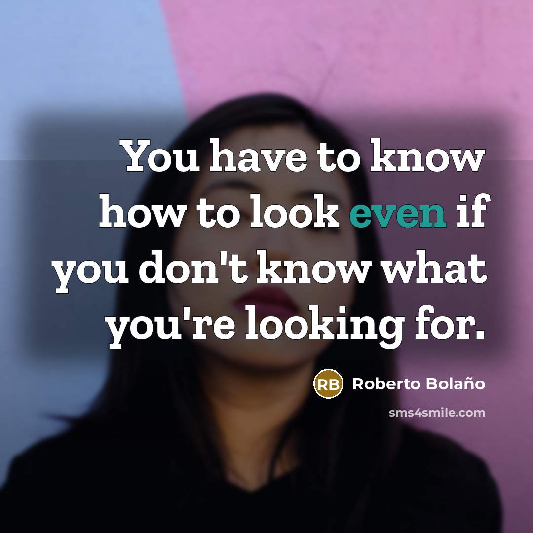 “You have to know how to look even if you don't know what you're looking for.” quote by Roberto Bolano